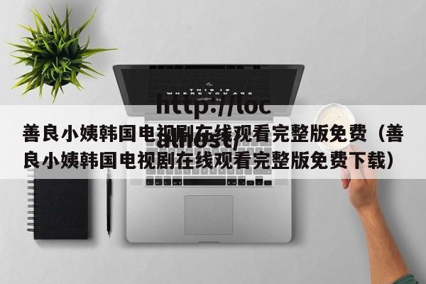 善良小姨韩国电视剧在线观看完整版免费（善良小姨韩国电视剧在线观看完整版免费下载）