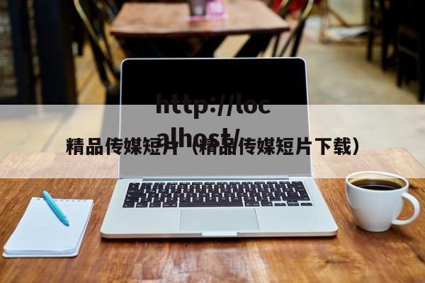 精品传媒短片（精品传媒短片下载）