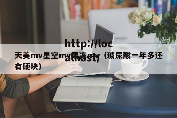 天美mv星空mv果冻mv（玻尿酸一年多还有硬块）